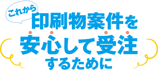 これから印刷物案件を安心して受注するために