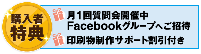 購入者特典・月1回質問会開催中Facebookグループへご招待・印刷物制作サポート割引付き