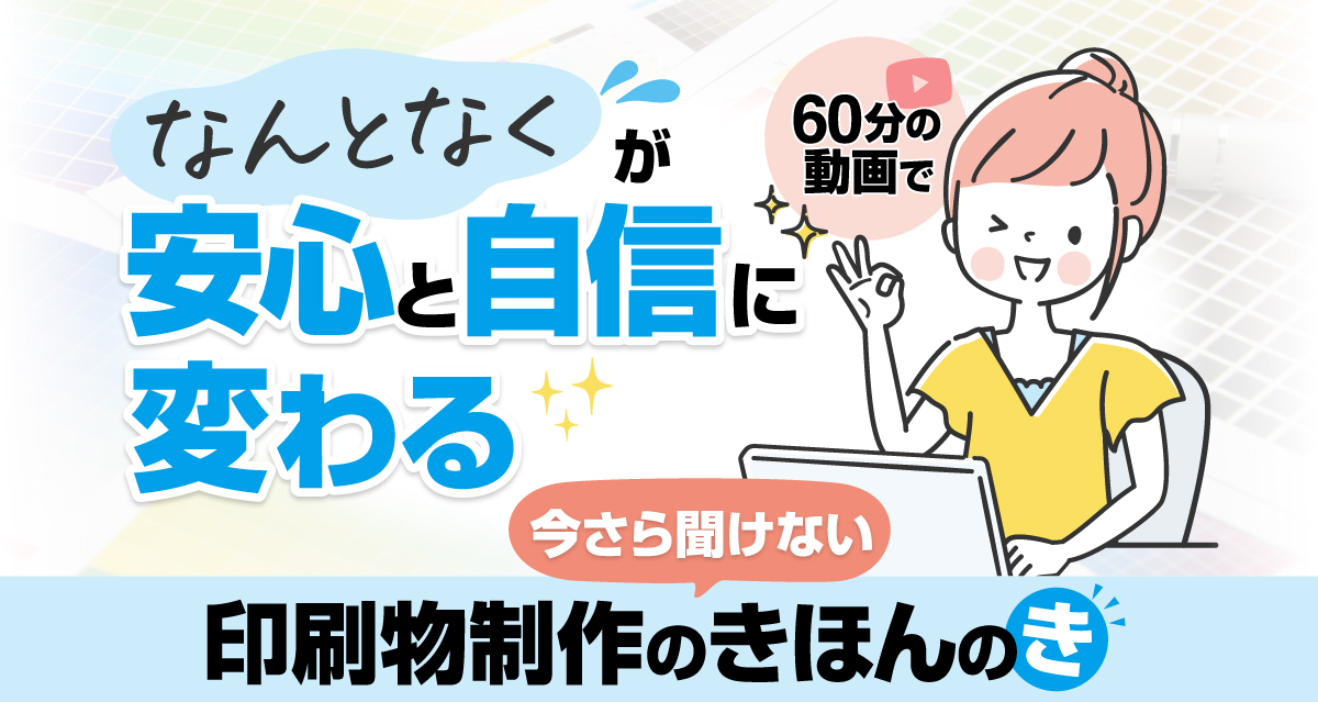 60分の動画でなんとなくが安心と自信に変わる今さら聞けない印刷物制作のきほんのき