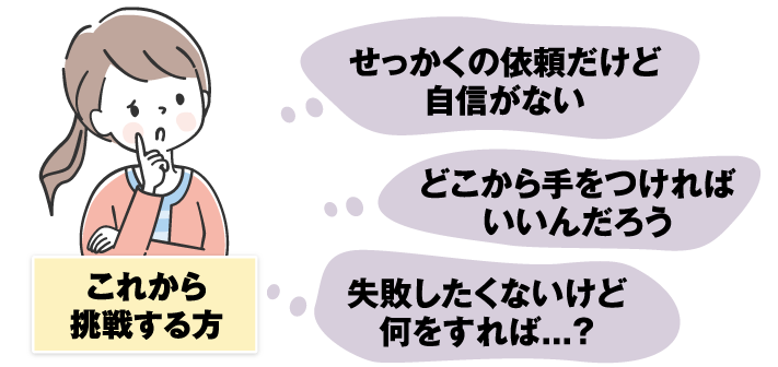 これから挑戦する方：せっかくの依頼だけど自信がない、どこから手をつければいいんだろう、失敗したくないけど何をすれば...？