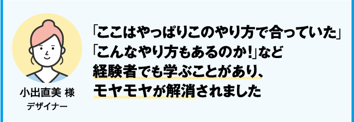「ここはやっぱりこのやり方で合っていた」「こんなやり方もあるのか！」など経験者でも学ぶことがあり、モヤモヤが解消されました