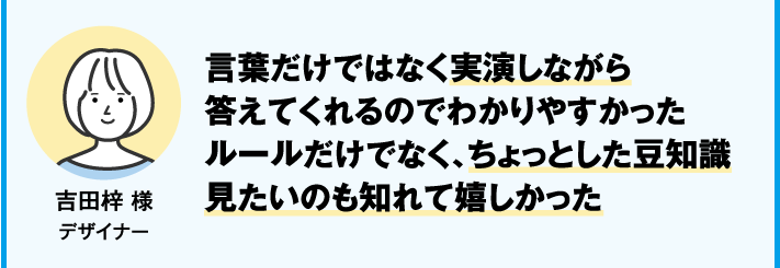 言葉だけではなく実演しながら答えてくれるのでわかりやすかったルールだけでなく、ちょっとした豆知識見たいのも知れて嬉しかった