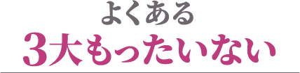 よくある3大もったいない