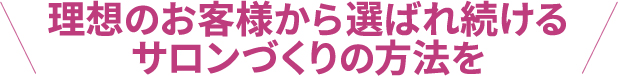 理想のお客様から選ばれ続けるサロンづくりの方法を