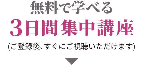 無料で学べる3日間集中講座 ご登録後、すぐにご視聴いただけます